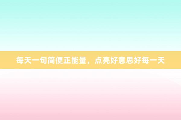 每天一句简便正能量，点亮好意思好每一天