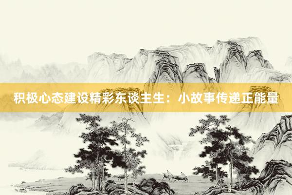 积极心态建设精彩东谈主生：小故事传递正能量