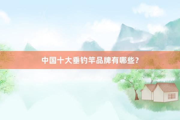 中国十大垂钓竿品牌有哪些？